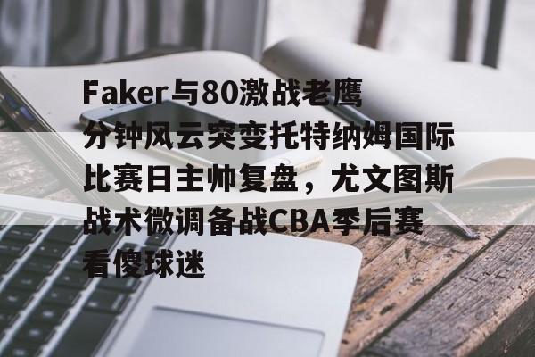 开云体育手机客户端下载关于Faker与80激战老鹰分钟风云突变托特纳姆国际比赛日主帅复盘，尤文图斯战术微调备战CBA季后赛看傻球迷的信息