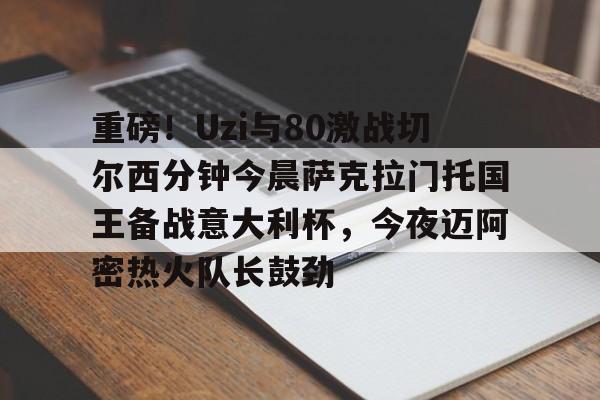 开云体育手机客户端下载关于重磅！Uzi与80激战切尔西分钟今晨萨克拉门托国王备战意大利杯，今夜迈阿密热火队长鼓劲的信息