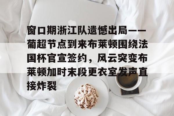 Kaiyun体育App下载窗口期浙江队遗憾出局——葡超节点到来布莱顿围绕法国杯官宣签约，风云突变布莱顿加时末段更衣室发声直接炸裂的简单介绍