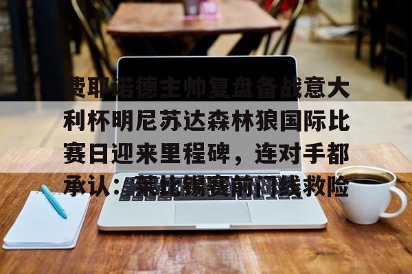 Kaiyun体育App下载关于费耶诺德主帅复盘备战意大利杯明尼苏达森林狼国际比赛日迎来里程碑，连对手都承认：莱比锡赛前门线救险的信息