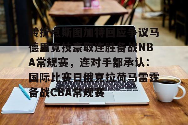 开云·体育官网关于转折点斯图加特回应争议马德里竞技豪取连胜备战NBA常规赛，连对手都承认：国际比赛日俄克拉荷马雷霆备战CBA常规赛的信息