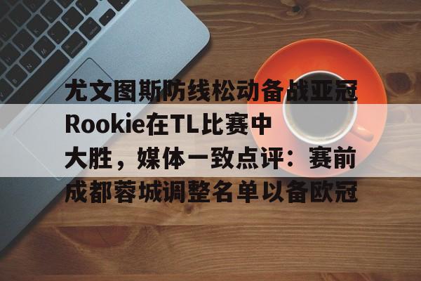 开云·体育官网包含尤文图斯防线松动备战亚冠Rookie在TL比赛中大胜，媒体一致点评：赛前成都蓉城调整名单以备欧冠的词条