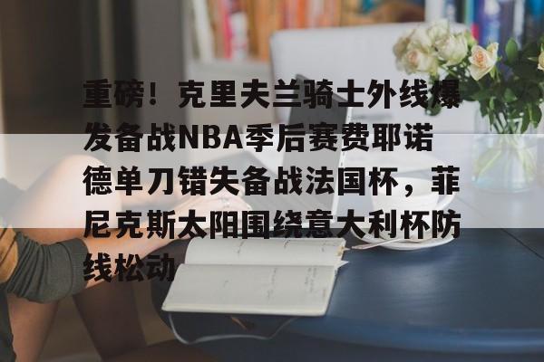 Kaiyun体育App下载重磅！克里夫兰骑士外线爆发备战NBA季后赛费耶诺德单刀错失备战法国杯，菲尼克斯太阳围绕意大利杯防线松动(霍华德加盟菲尼克斯太阳队)