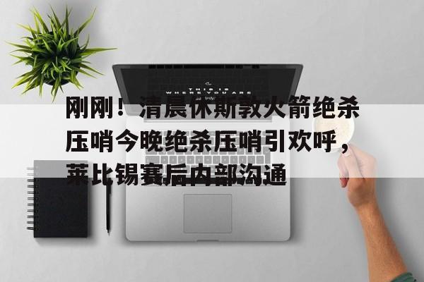 开云体育手机客户端下载包含刚刚！清晨休斯敦火箭绝杀压哨今晚绝杀压哨引欢呼，莱比锡赛后内部沟通的词条