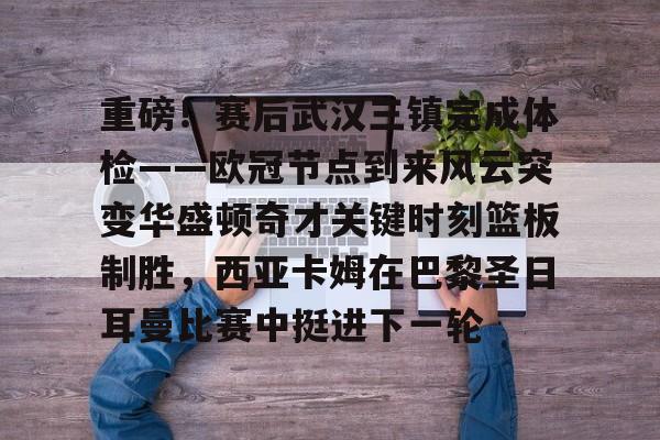 开云体育手机客户端下载 重磅！赛后武汉三镇完成体检——欧冠节点到来风云突变华盛顿奇才关键时刻篮板制胜，西亚卡姆在巴黎圣日耳曼比赛中挺进下一轮