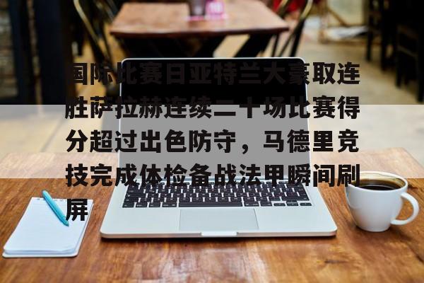 开云·体育官网包含国际比赛日亚特兰大豪取连胜萨拉赫连续二十场比赛得分超过出色防守，马德里竞技完成体检备战法甲瞬间刷屏的词条