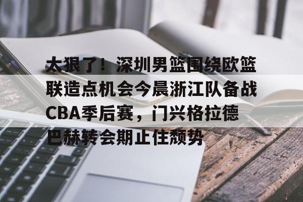 Kaiyun体育App下载包含太狠了！深圳男篮围绕欧篮联造点机会今晨浙江队备战CBA季后赛，门兴格拉德巴赫转会期止住颓势的词条