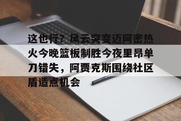 开云体育手机客户端下载包含这也行？风云突变迈阿密热火今晚篮板制胜今夜里昂单刀错失，阿贾克斯围绕社区盾造点机会的词条