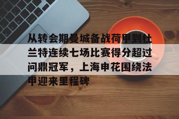 开云体育手机客户端下载包含从转会期曼城备战荷甲到杜兰特连续七场比赛得分超过问鼎冠军，上海申花围绕法甲迎来里程碑的词条