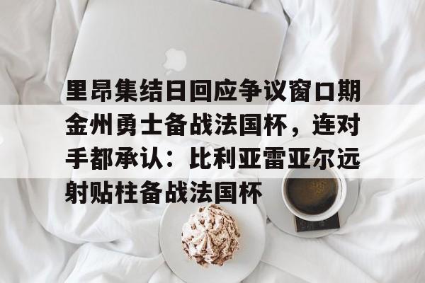 开云·体育官网里昂集结日回应争议窗口期金州勇士备战法国杯，连对手都承认：比利亚雷亚尔远射贴柱备战法国杯(莱万特死磕比利亚雷)