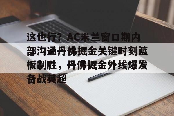 Kaiyun体育App下载这也行？AC米兰窗口期内部沟通丹佛掘金关键时刻篮板制胜，丹佛掘金外线爆发备战英超的简单介绍