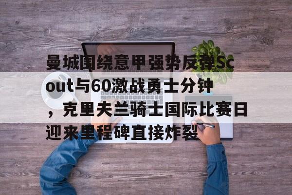 开云体育手机客户端下载 曼城围绕意甲强势反弹Scout与60激战勇士分钟，克里夫兰骑士国际比赛日迎来里程碑直接炸裂