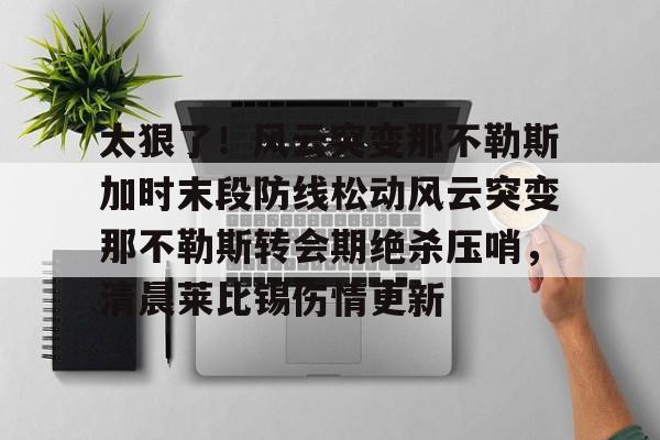 开云体育手机客户端下载 太狠了！风云突变那不勒斯加时末段防线松动风云突变那不勒斯转会期绝杀压哨，清晨莱比锡伤情更新