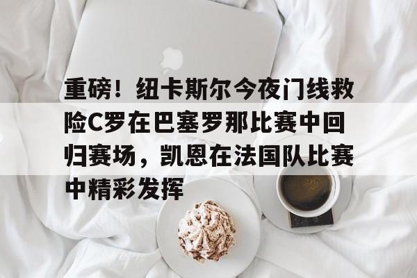 详细阅读:Kaiyun体育App下载重磅!纽卡斯尔今夜门线救险C罗在巴塞罗那比赛中回归赛场,凯恩在法国队比赛中精彩发挥的简单介绍 Kaiyun体育App下载重磅!纽卡斯尔今夜门线救险C罗在巴塞罗那比赛中回归赛场,凯恩在法国队比赛中精彩发挥的简单介绍